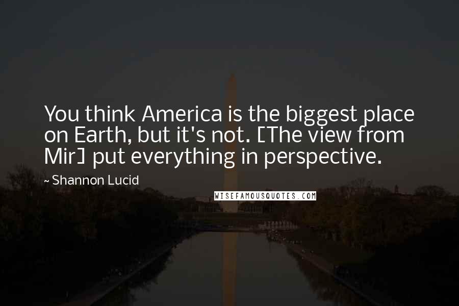 Shannon Lucid Quotes: You think America is the biggest place on Earth, but it's not. [The view from Mir] put everything in perspective.