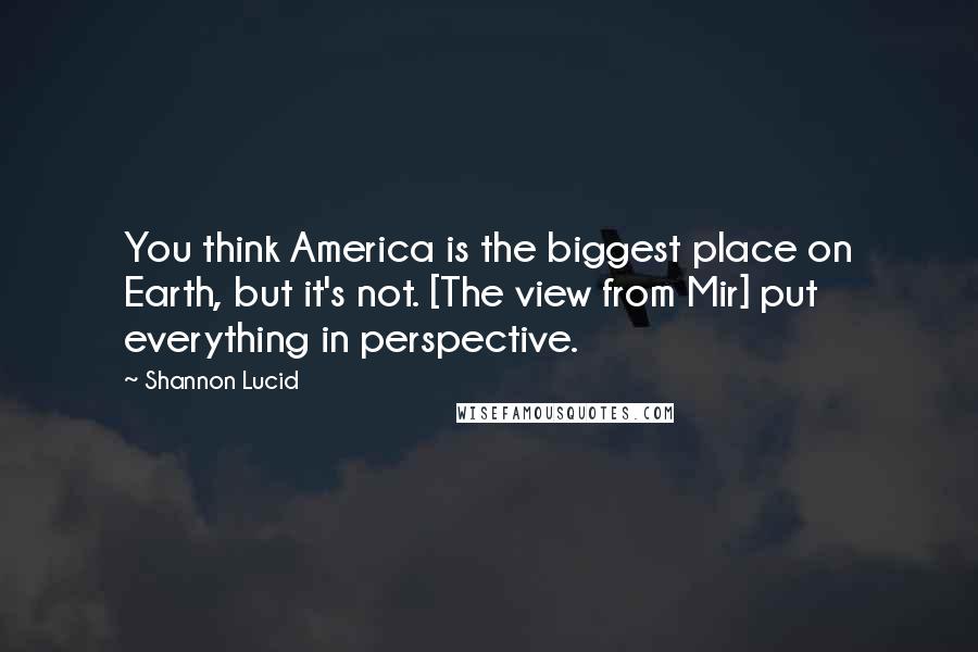 Shannon Lucid Quotes: You think America is the biggest place on Earth, but it's not. [The view from Mir] put everything in perspective.