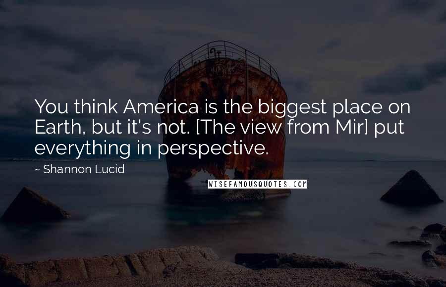 Shannon Lucid Quotes: You think America is the biggest place on Earth, but it's not. [The view from Mir] put everything in perspective.