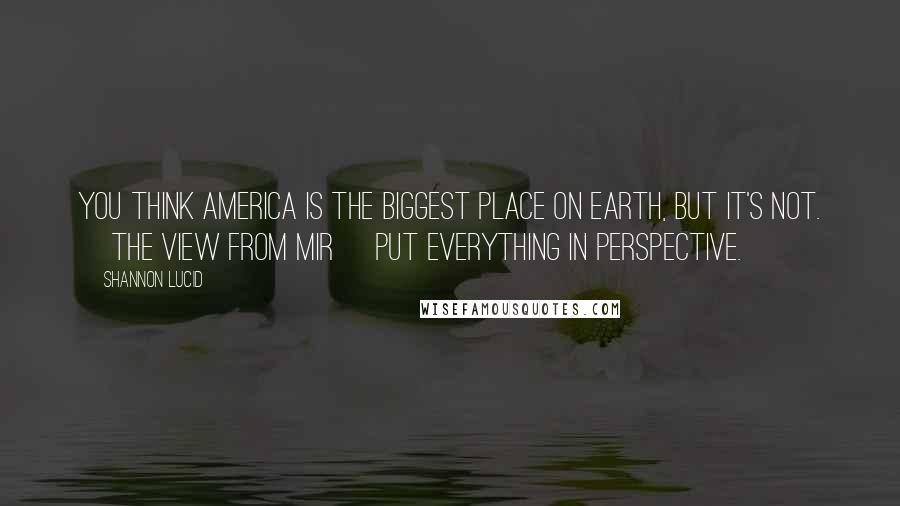 Shannon Lucid Quotes: You think America is the biggest place on Earth, but it's not. [The view from Mir] put everything in perspective.