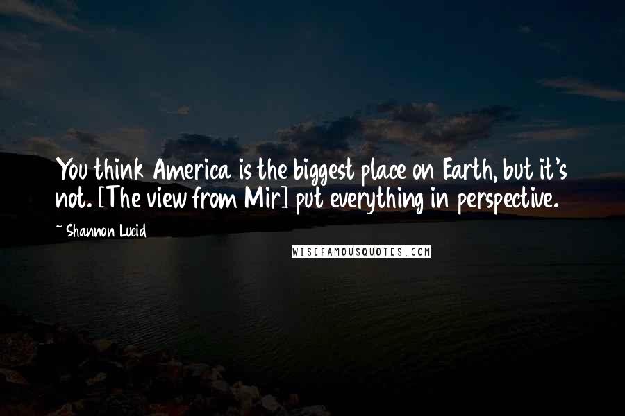 Shannon Lucid Quotes: You think America is the biggest place on Earth, but it's not. [The view from Mir] put everything in perspective.