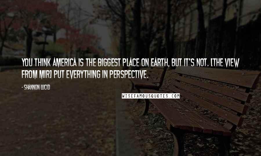 Shannon Lucid Quotes: You think America is the biggest place on Earth, but it's not. [The view from Mir] put everything in perspective.