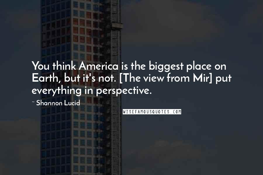 Shannon Lucid Quotes: You think America is the biggest place on Earth, but it's not. [The view from Mir] put everything in perspective.