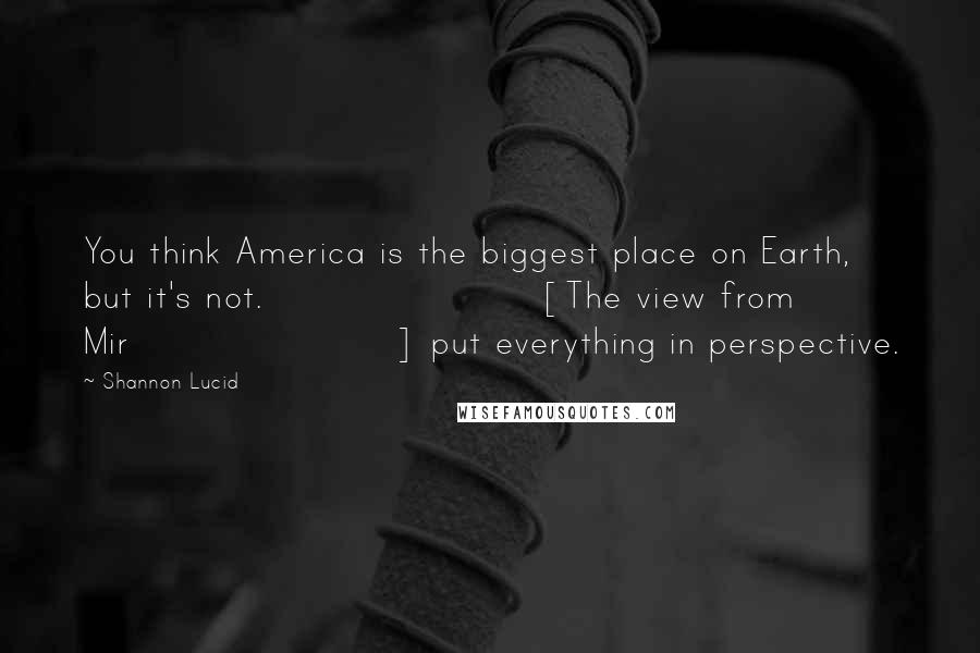 Shannon Lucid Quotes: You think America is the biggest place on Earth, but it's not. [The view from Mir] put everything in perspective.