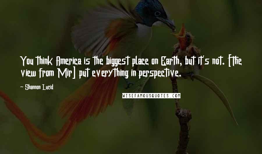 Shannon Lucid Quotes: You think America is the biggest place on Earth, but it's not. [The view from Mir] put everything in perspective.