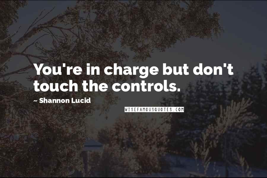 Shannon Lucid Quotes: You're in charge but don't touch the controls.