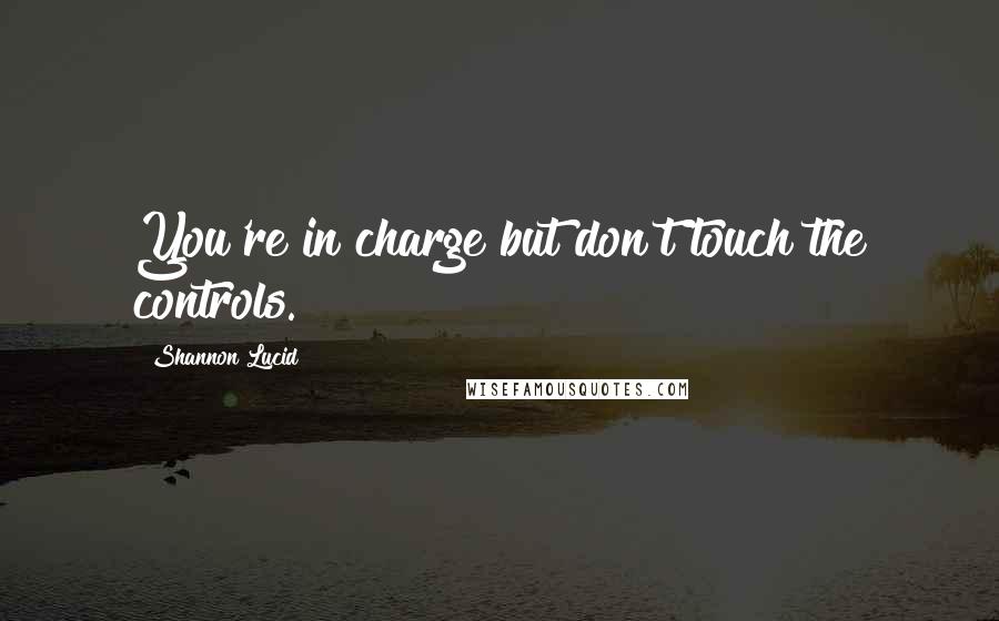 Shannon Lucid Quotes: You're in charge but don't touch the controls.