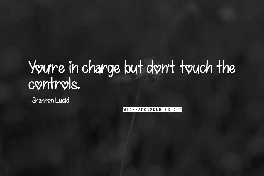 Shannon Lucid Quotes: You're in charge but don't touch the controls.