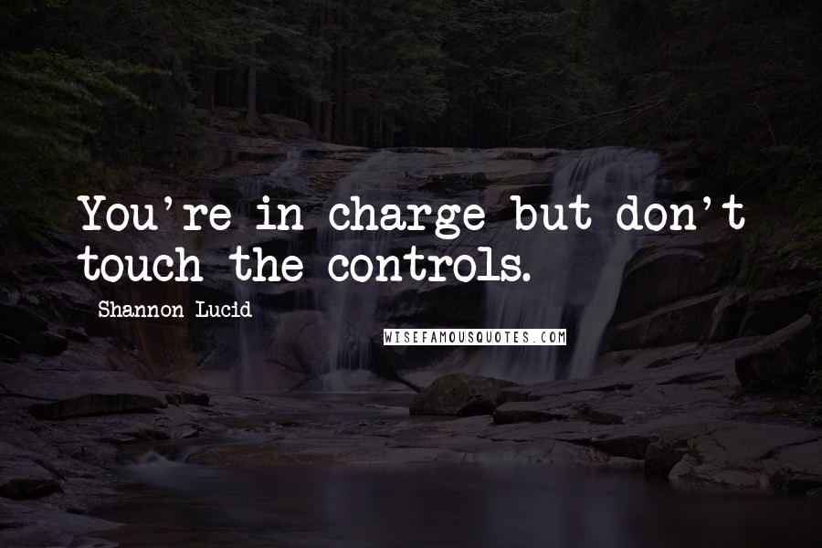 Shannon Lucid Quotes: You're in charge but don't touch the controls.