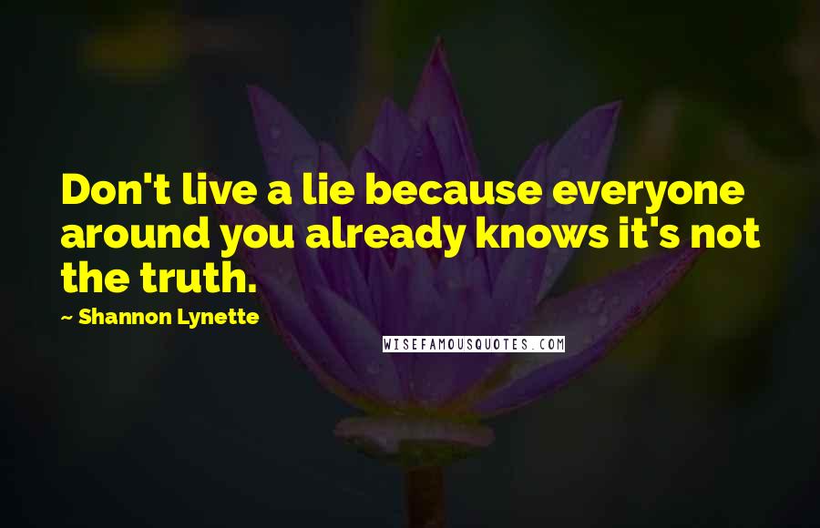 Shannon Lynette Quotes: Don't live a lie because everyone around you already knows it's not the truth.