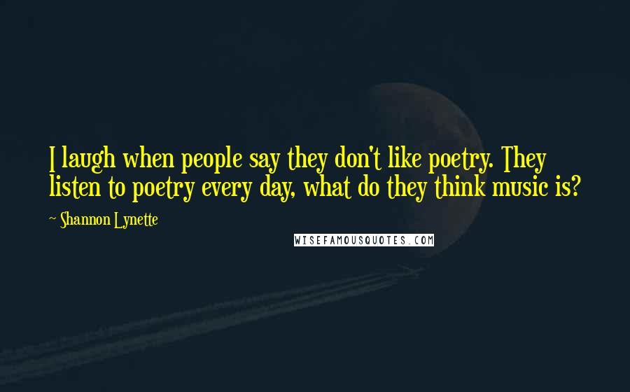 Shannon Lynette Quotes: I laugh when people say they don't like poetry. They listen to poetry every day, what do they think music is?