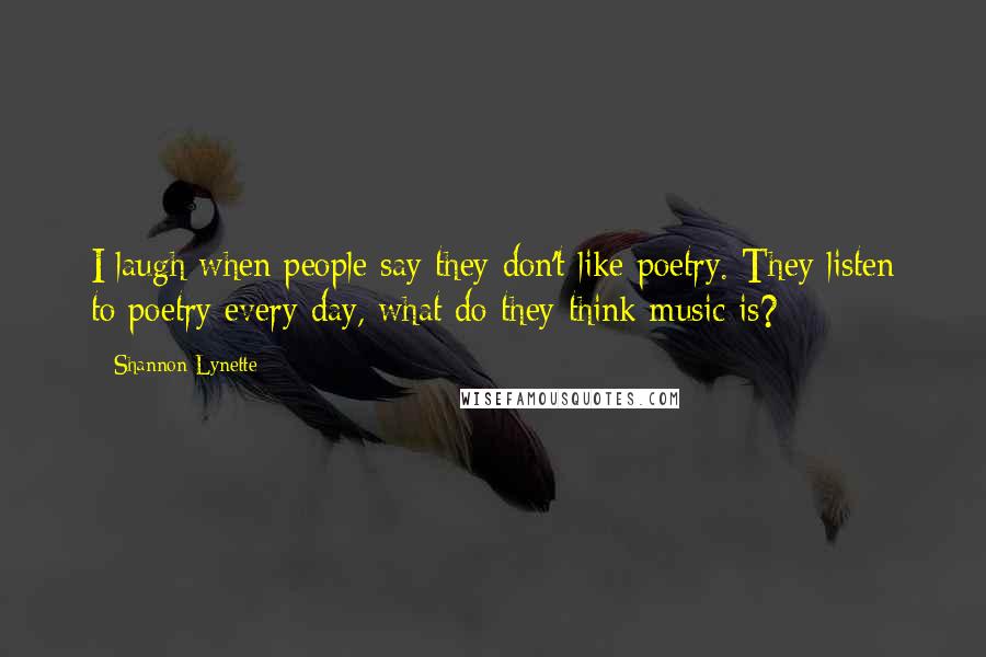 Shannon Lynette Quotes: I laugh when people say they don't like poetry. They listen to poetry every day, what do they think music is?