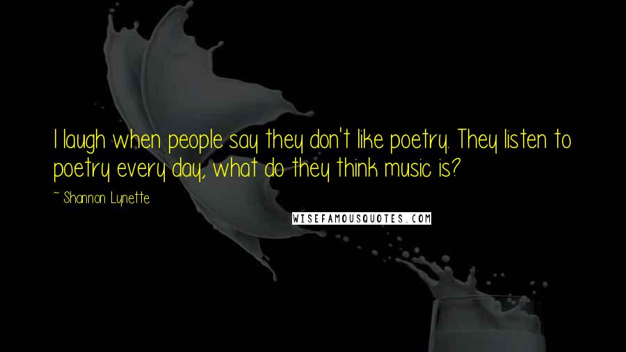 Shannon Lynette Quotes: I laugh when people say they don't like poetry. They listen to poetry every day, what do they think music is?