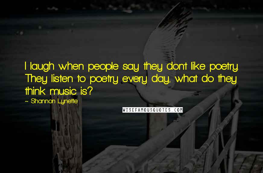 Shannon Lynette Quotes: I laugh when people say they don't like poetry. They listen to poetry every day, what do they think music is?