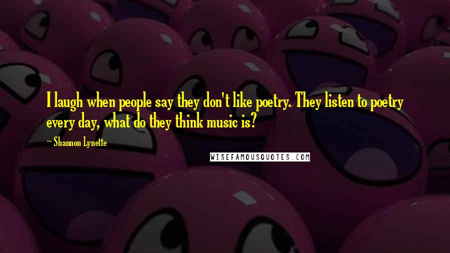 Shannon Lynette Quotes: I laugh when people say they don't like poetry. They listen to poetry every day, what do they think music is?