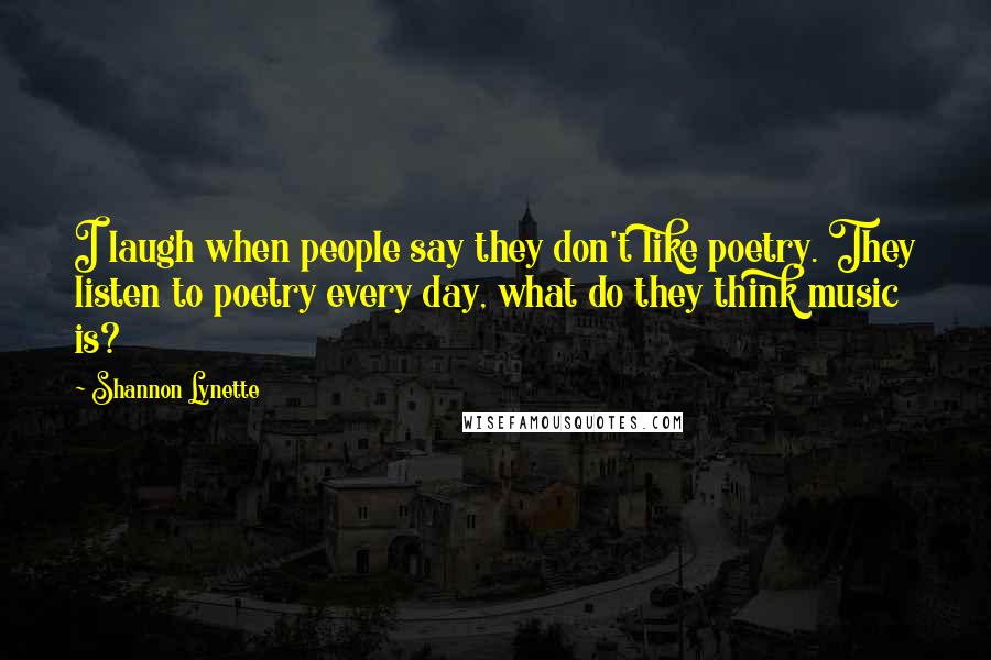 Shannon Lynette Quotes: I laugh when people say they don't like poetry. They listen to poetry every day, what do they think music is?
