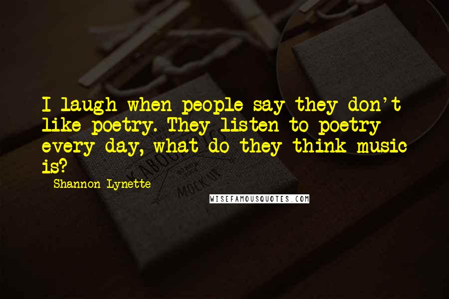 Shannon Lynette Quotes: I laugh when people say they don't like poetry. They listen to poetry every day, what do they think music is?