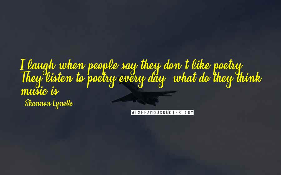 Shannon Lynette Quotes: I laugh when people say they don't like poetry. They listen to poetry every day, what do they think music is?