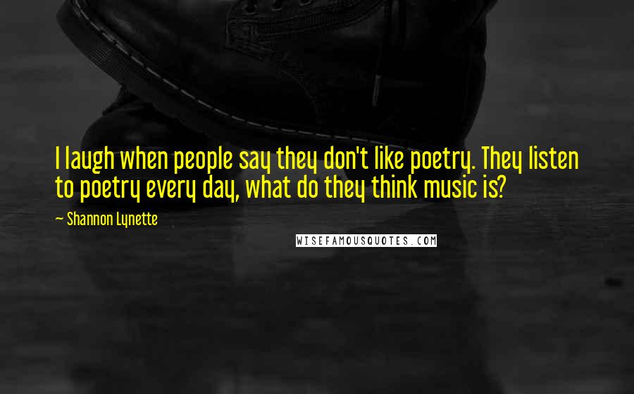 Shannon Lynette Quotes: I laugh when people say they don't like poetry. They listen to poetry every day, what do they think music is?