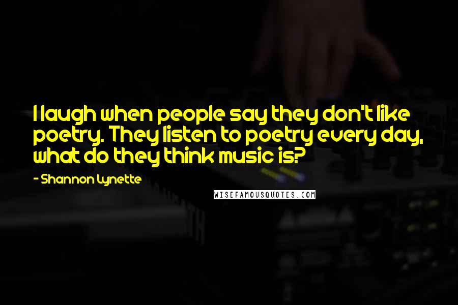 Shannon Lynette Quotes: I laugh when people say they don't like poetry. They listen to poetry every day, what do they think music is?