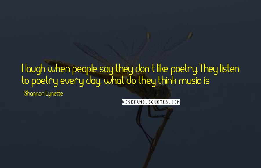 Shannon Lynette Quotes: I laugh when people say they don't like poetry. They listen to poetry every day, what do they think music is?