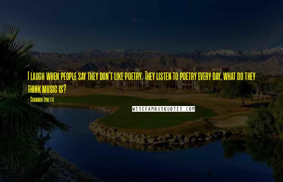 Shannon Lynette Quotes: I laugh when people say they don't like poetry. They listen to poetry every day, what do they think music is?
