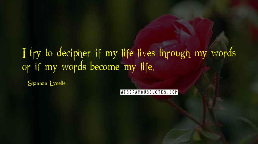 Shannon Lynette Quotes: I try to decipher if my life lives through my words or if my words become my life.