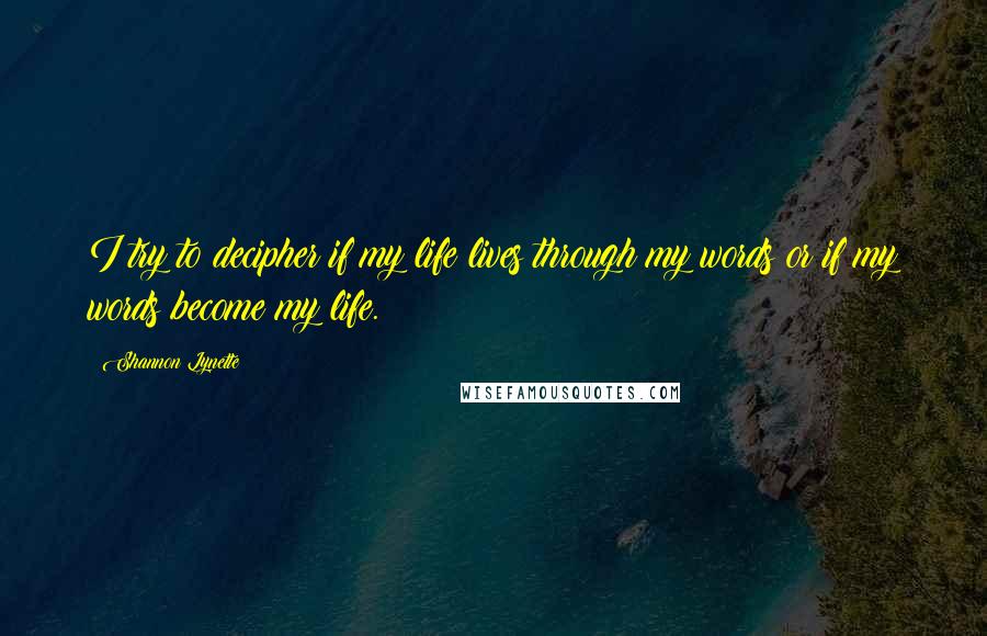 Shannon Lynette Quotes: I try to decipher if my life lives through my words or if my words become my life.