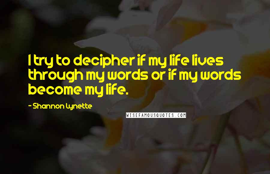 Shannon Lynette Quotes: I try to decipher if my life lives through my words or if my words become my life.