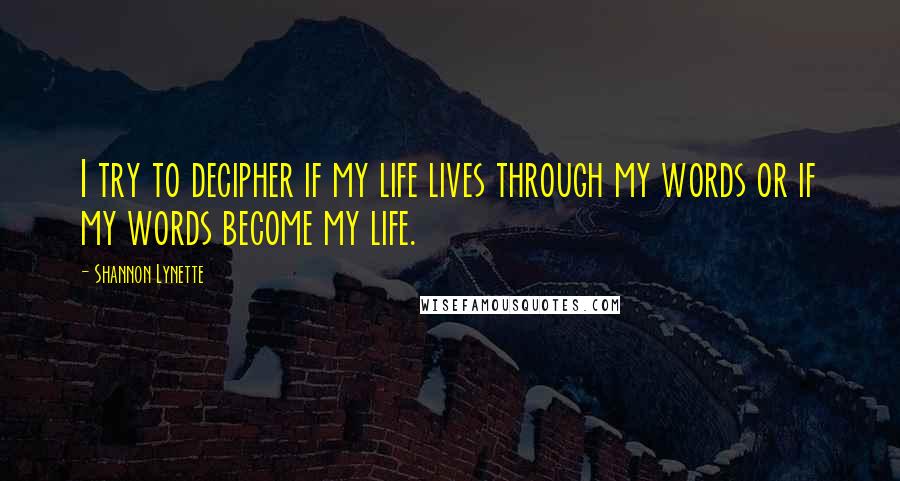 Shannon Lynette Quotes: I try to decipher if my life lives through my words or if my words become my life.