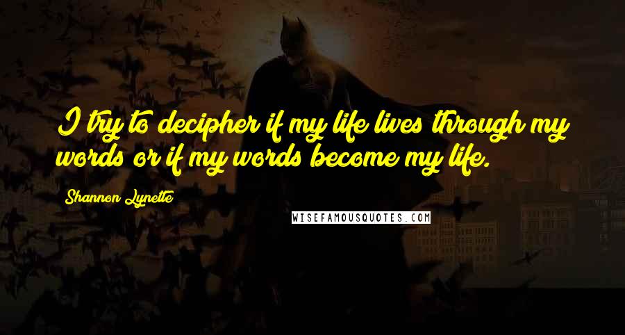 Shannon Lynette Quotes: I try to decipher if my life lives through my words or if my words become my life.