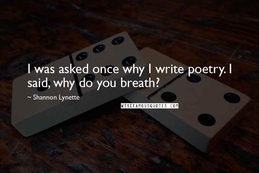 Shannon Lynette Quotes: I was asked once why I write poetry. I said, why do you breath?