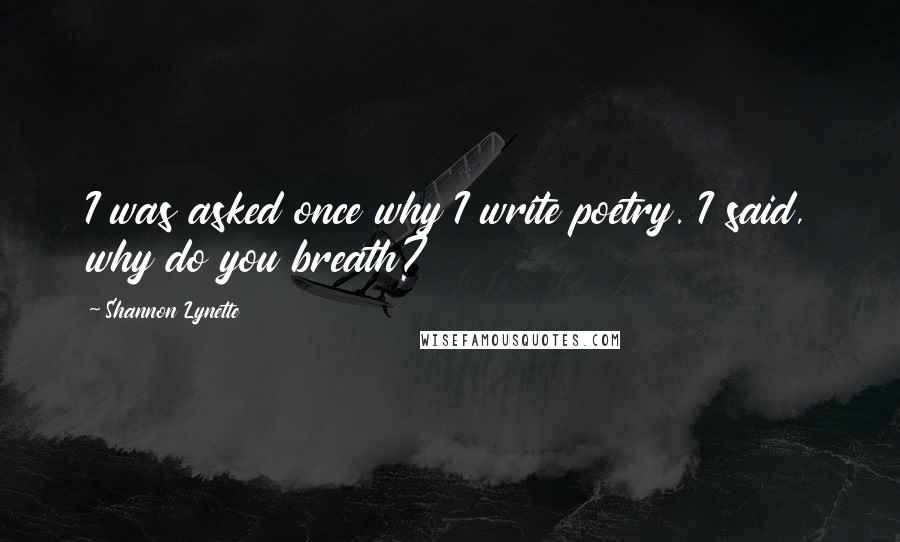 Shannon Lynette Quotes: I was asked once why I write poetry. I said, why do you breath?