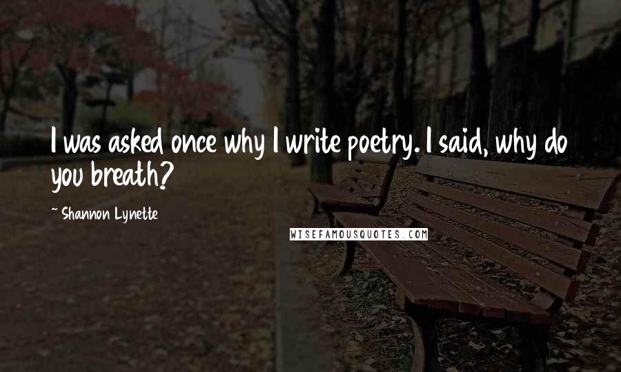 Shannon Lynette Quotes: I was asked once why I write poetry. I said, why do you breath?