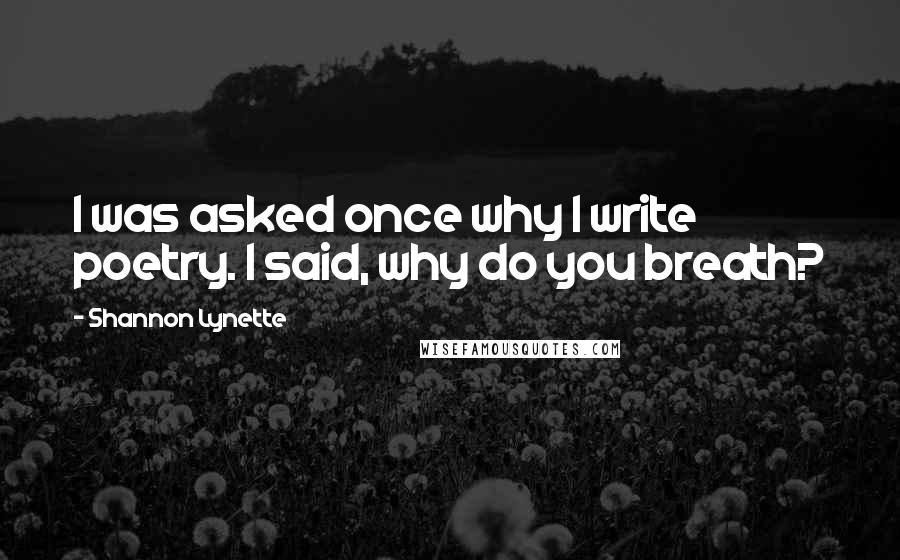 Shannon Lynette Quotes: I was asked once why I write poetry. I said, why do you breath?