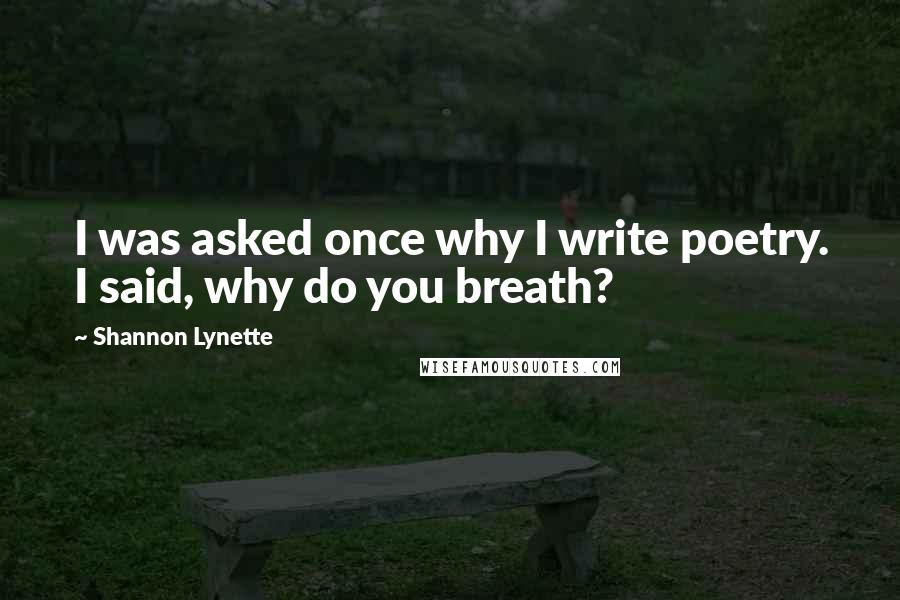 Shannon Lynette Quotes: I was asked once why I write poetry. I said, why do you breath?
