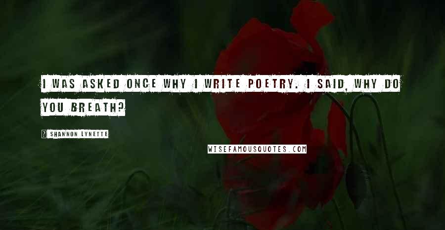 Shannon Lynette Quotes: I was asked once why I write poetry. I said, why do you breath?