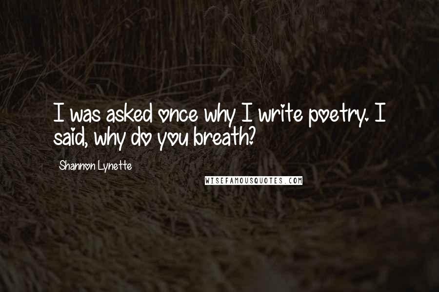 Shannon Lynette Quotes: I was asked once why I write poetry. I said, why do you breath?