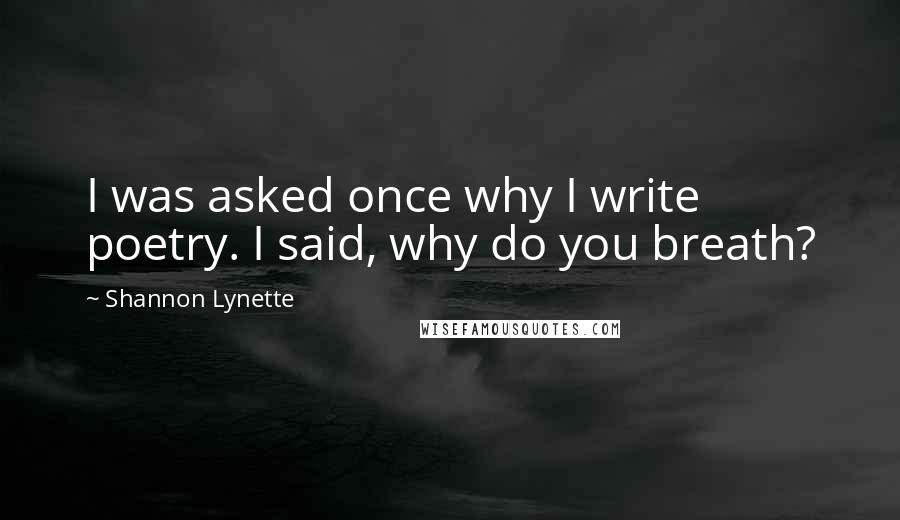 Shannon Lynette Quotes: I was asked once why I write poetry. I said, why do you breath?