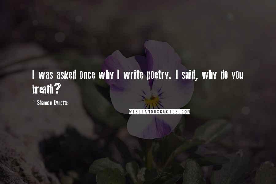 Shannon Lynette Quotes: I was asked once why I write poetry. I said, why do you breath?