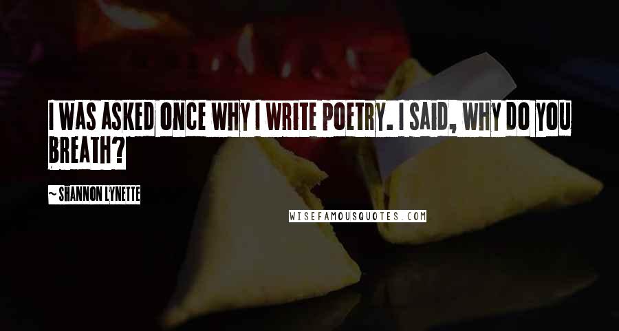 Shannon Lynette Quotes: I was asked once why I write poetry. I said, why do you breath?