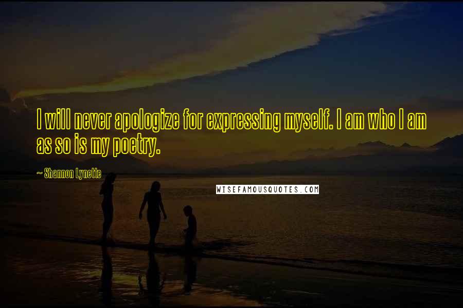 Shannon Lynette Quotes: I will never apologize for expressing myself. I am who I am as so is my poetry.