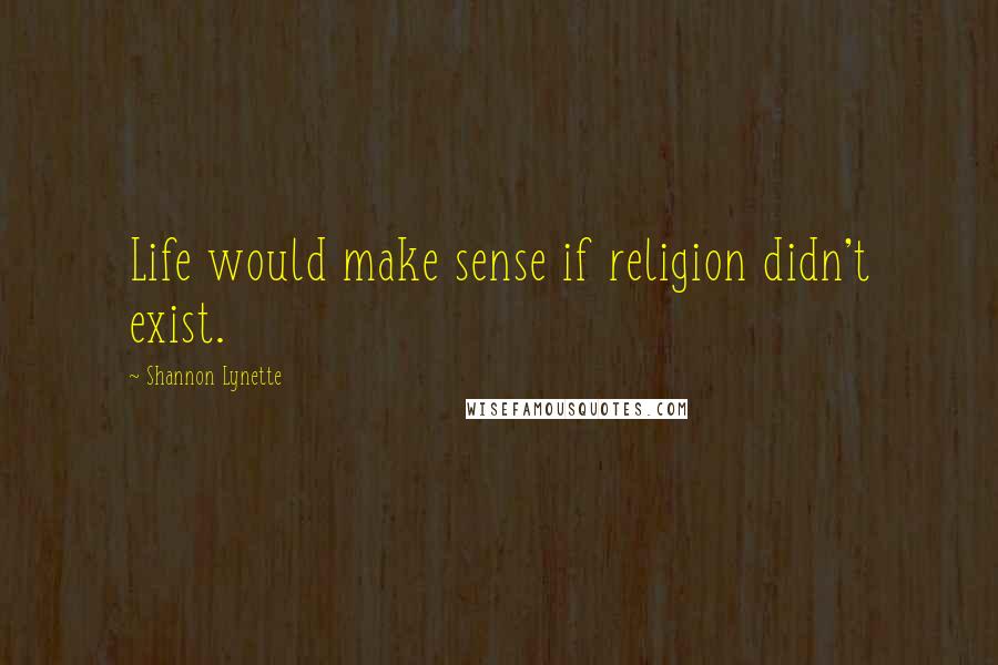 Shannon Lynette Quotes: Life would make sense if religion didn't exist.