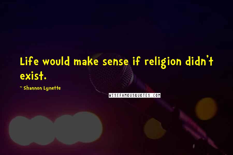 Shannon Lynette Quotes: Life would make sense if religion didn't exist.