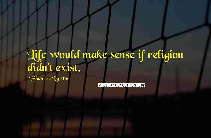 Shannon Lynette Quotes: Life would make sense if religion didn't exist.