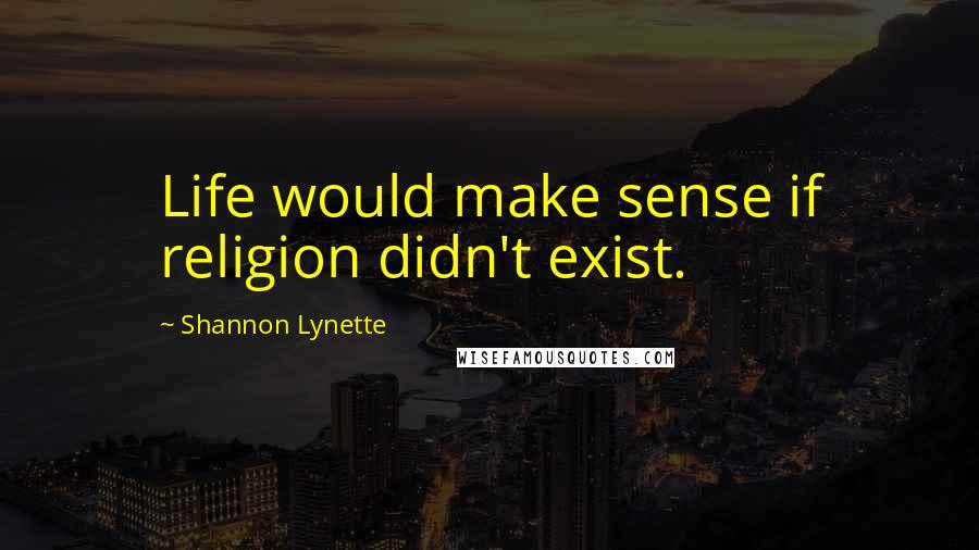 Shannon Lynette Quotes: Life would make sense if religion didn't exist.