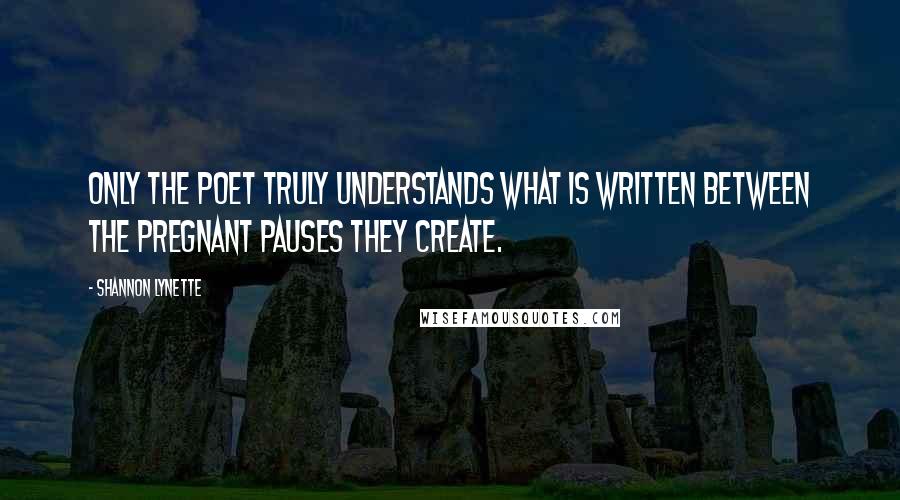 Shannon Lynette Quotes: Only the poet truly understands what is written between the pregnant pauses they create.