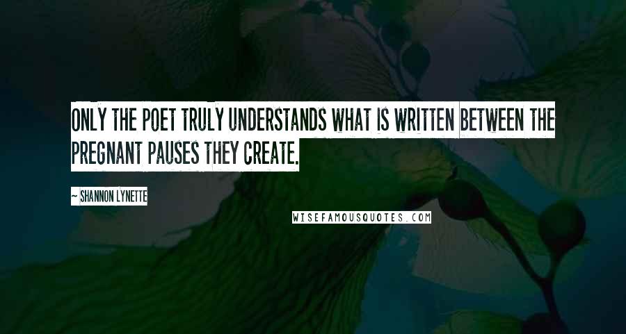 Shannon Lynette Quotes: Only the poet truly understands what is written between the pregnant pauses they create.