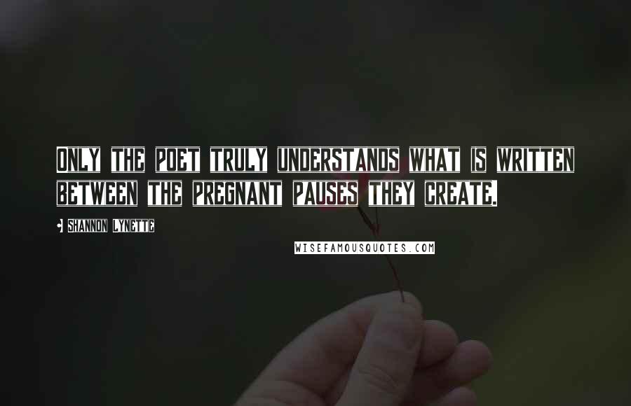 Shannon Lynette Quotes: Only the poet truly understands what is written between the pregnant pauses they create.