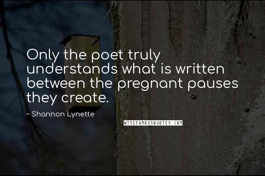 Shannon Lynette Quotes: Only the poet truly understands what is written between the pregnant pauses they create.